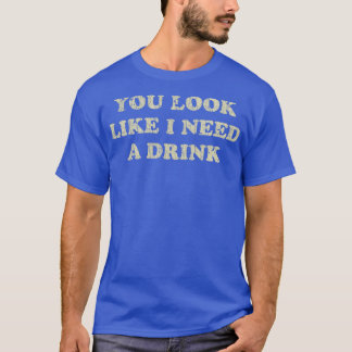 Trinken Sie aussehen, als brauche ich ein Getränk  T-Shirt