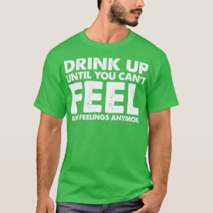 Trinken Sie, bis Sie sich keine Gefühle mehr fühle T-Shirt