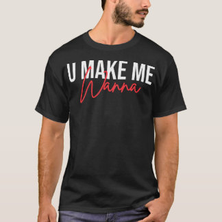 U Make Me Wanna T-Shirt