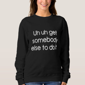 Uh Uh Get Somebody Else To Do It Sweatshirt