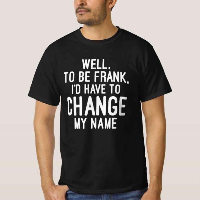 Um Frank zu sein, müsste ich meinen Namen ändern T-Shirt (Vorderseite)