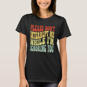 Unterbrich mich bitte nicht, während ich dich igno T-Shirt