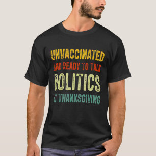 Unvaccated and Ready To Talk Politics At Thanksg T-Shirt
