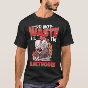 Verschwenden Sie nicht alle Electrodes Weld Worker T-Shirt