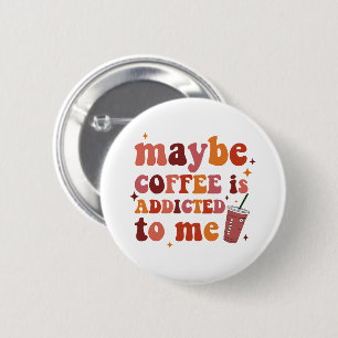 Vielleicht ist Kaffee süchtig nach mir Bekleidung Button