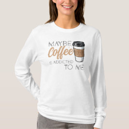 Vielleicht ist Kaffee süchtig nach mir T-Shirt
