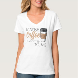 Vielleicht ist Kaffee süchtig nach mir T-Shirt