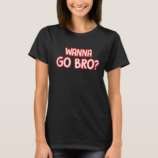 Wanna Go Bro T-Shirt