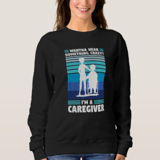 wanna hear crazy I'm a caregiver caregiving Sweatshirt