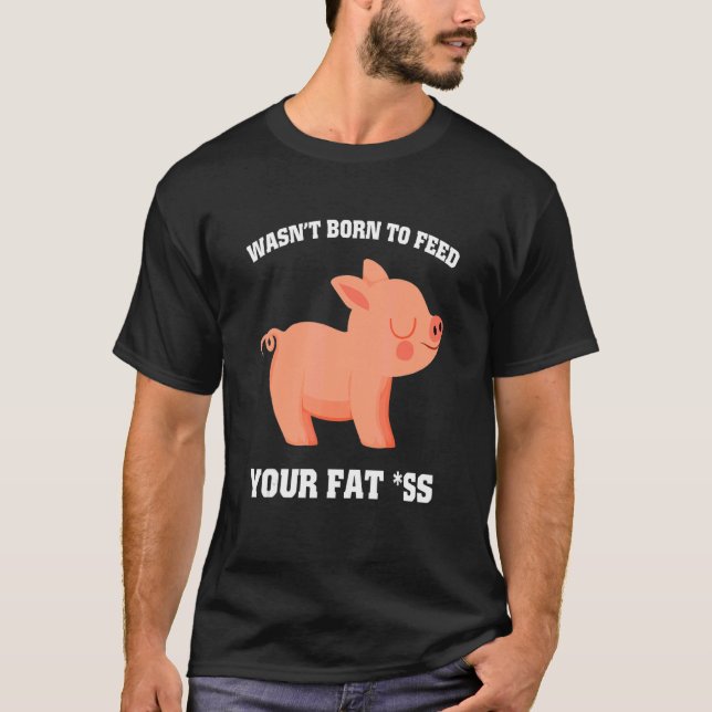 War nicht geboren, dein Fett als Schwein füttern 1 T-Shirt (Vorderseite)