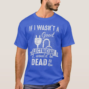 Wäre ich ein guter Elektriker, wäre ich jetzt tot T-Shirt