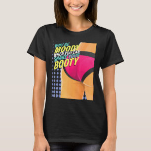 Warum Moody sein, wenn man Hintern-Tänzer schüttel T-Shirt