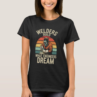 Welders Build What Engineers Dream Funny Welding T-Shirt