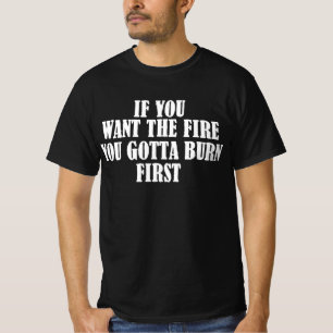 Wenn du das Feuer willst, musst du zuerst brennen T-Shirt