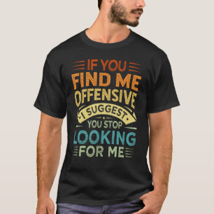 Wenn du mich offensiv findest, schlage ich vor, da T-Shirt