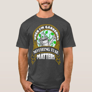 Wenn ich Gärtnern mache, zählt nichts anderes T-Shirt