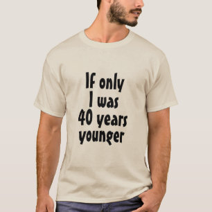 Wenn nur ich 40 Jahre jünger T - Shirt wäre