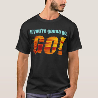 Wenn Sie gehen werden, GEHEN Sie! T-Shirt