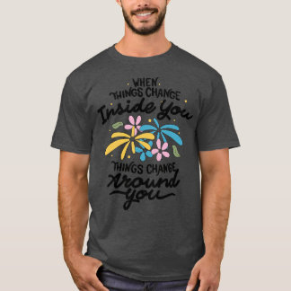 When Things Change Inside You Things Change Around T-Shirt