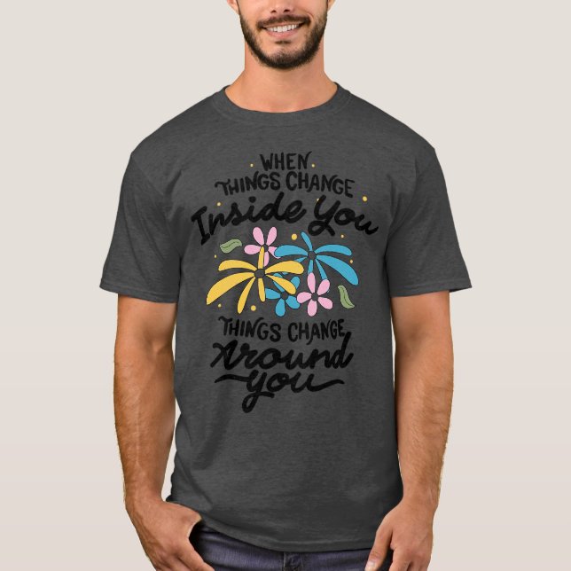 When Things Change Inside You Things Change Around T-Shirt (Vorderseite)