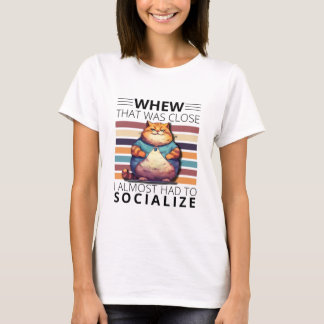 Whew, that was close, I almost had to socialize.  T-Shirt
