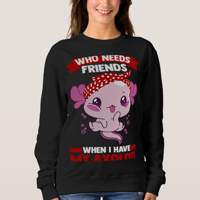 who needs friends when I have my axolotl Axolotls Sweatshirt (Vorderseite)