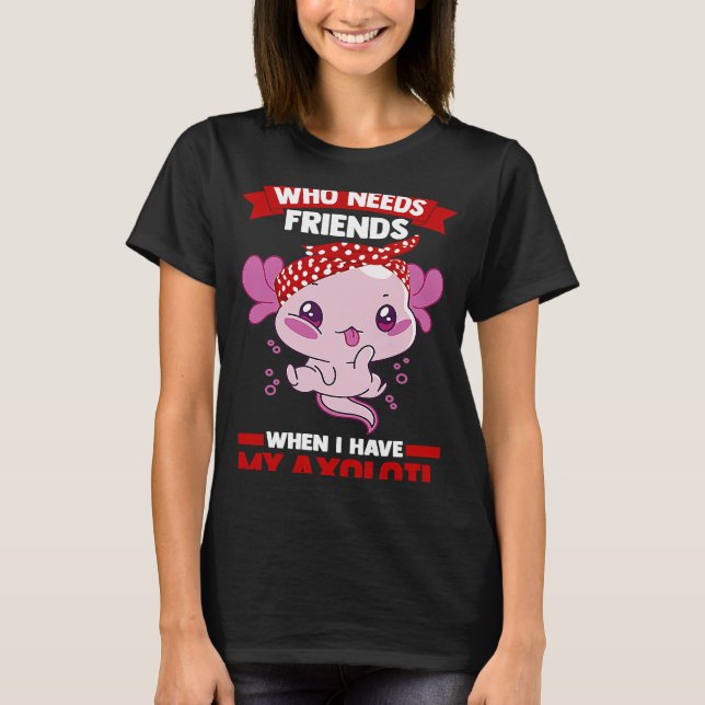 who needs friends when I have my axolotl Axolotls T-Shirt (Vorderseite)