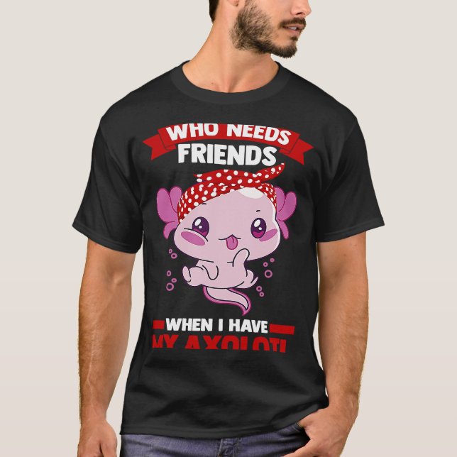 who needs friends when I have my axolotl Axolotls T-Shirt (Vorderseite)