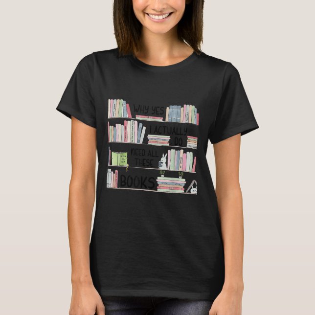 Why Yes I Actually Do Need All These Books Funny B T-Shirt (Vorderseite)