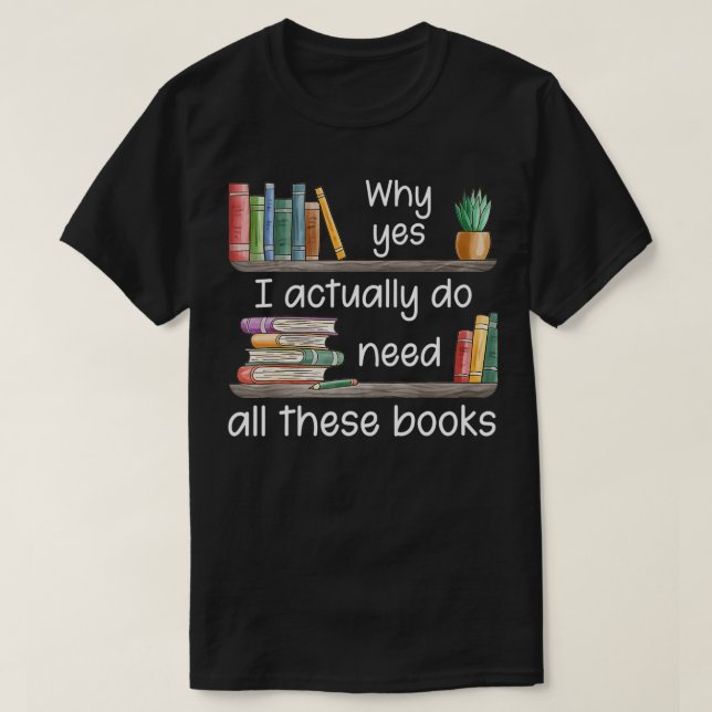 Why Yes I Actually Do Need All These Books  T-Shirt (Design vorne)