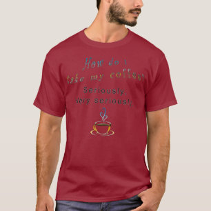 Wie nehme ich meinen Kaffee ernst Unglaublich witz T-Shirt