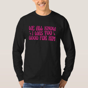 Wir alle wissen, ich war ihm zu gut, endlich gesch T-Shirt