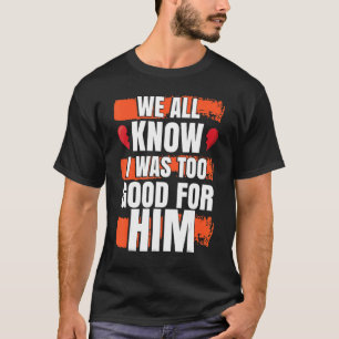 Wir alle wissen, ich war ihm zu gut Scheidungsfei T-Shirt