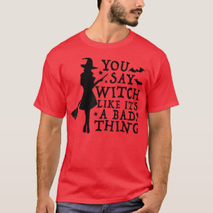 Women Witch You Say Witch Like It's A Bad Thing Ha T-Shirt