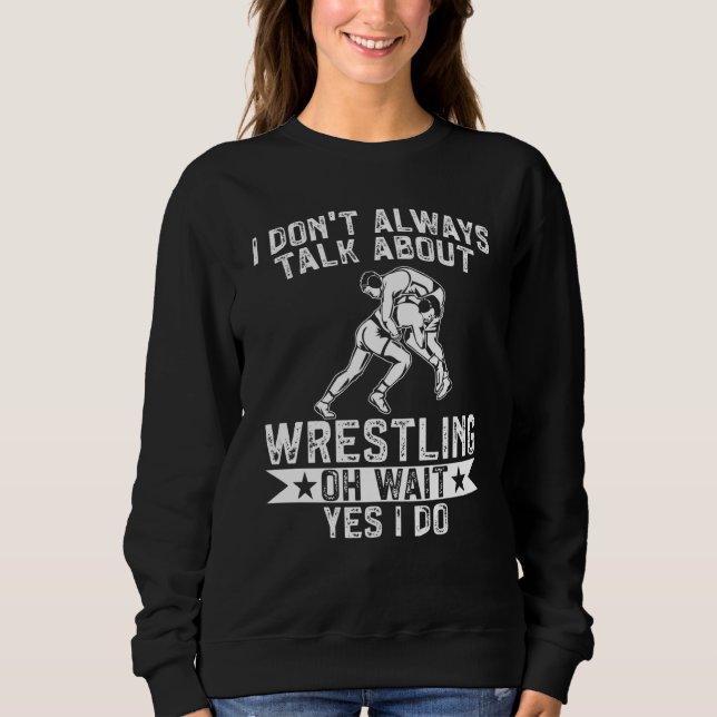 Wrestle I Always Talk About Wrestling Yes I Do Wre Sweatshirt (Vorderseite)