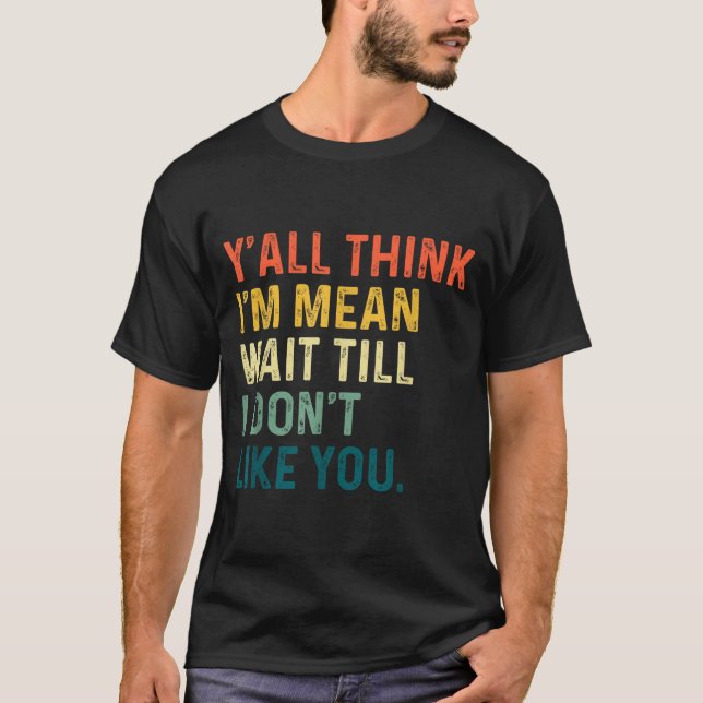 Y'all Think I'm Mean Wait Till I Don't Like You Vi T-Shirt (Vorderseite)