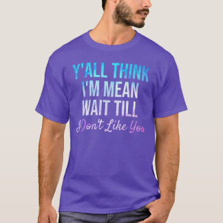 Yallhink Im Mean Waitill I Dont Like You Funny Say T-Shirt