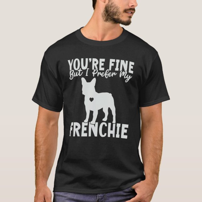 You are fine but i prefer my Frenchie T-Shirt (Vorderseite)