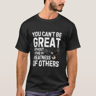 You Can't Be Great Without The Greatness Of Others T-Shirt