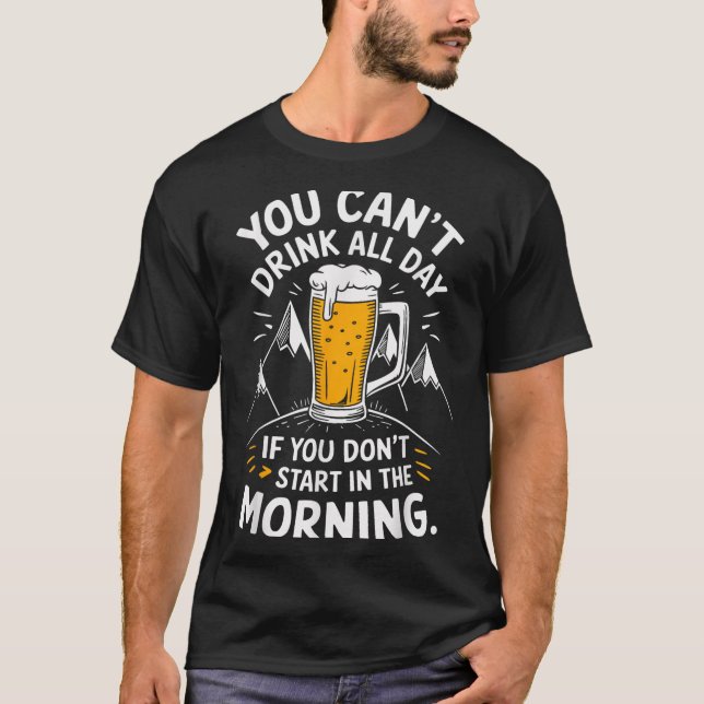 You Can't Drink All Day If You Don't Start In The  T-Shirt (Vorderseite)