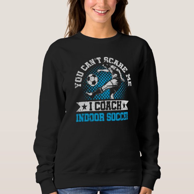 You Can't Scare Me I Coach Indoor Soccer Player Te Sweatshirt (Vorderseite)