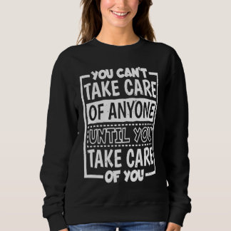 You Can'T Take Care Of Anyone Until You Take Care  Sweatshirt