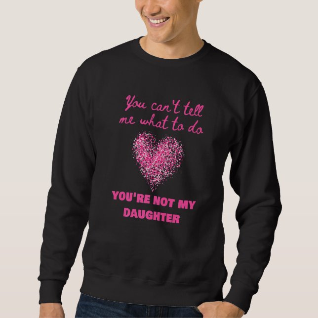 You Can't Tell Me What To Do You're Not My Daughte Sweatshirt (Vorderseite)