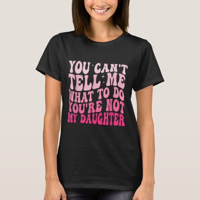You Can't Tell Me What To Do You're Not My Daughte T-Shirt (Vorderseite)