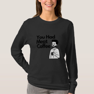 You Had Meat Coffee  Everything Caffeine T-Shirt