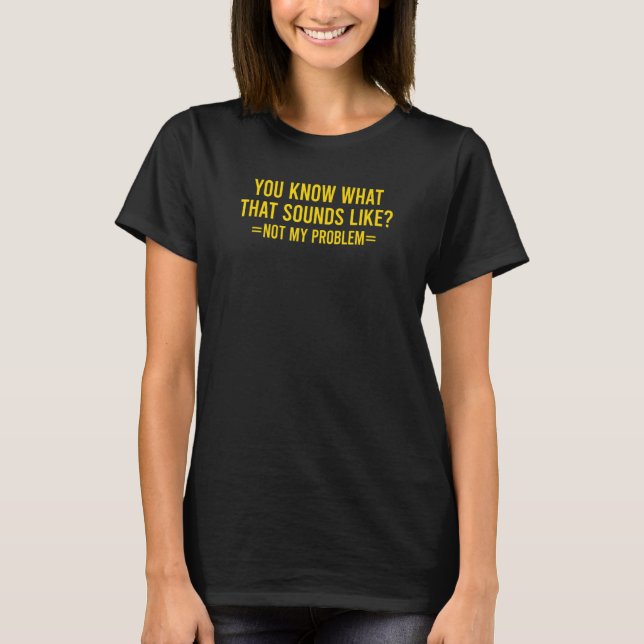You Know What That Sounds Like Not My Problem 10 T-Shirt (Vorderseite)