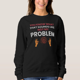 You know what that sounds like not my problem   1 sweatshirt