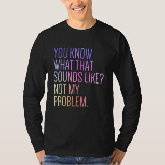 You Know What That Sounds Like Not My Problem  Sar T-Shirt