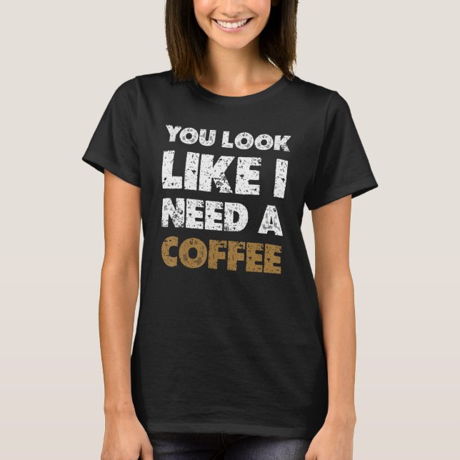 You Look Like You Need A Coffee  Drinking 1 T-Shirt (Vorderseite)