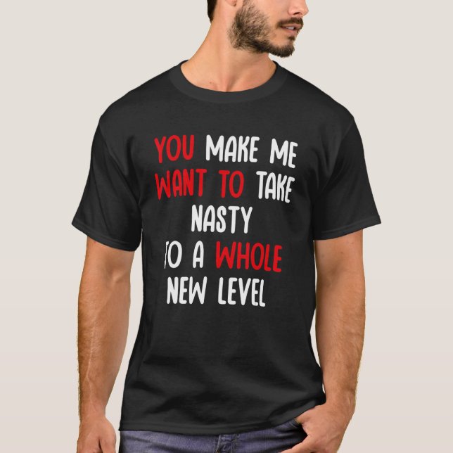 You Make Me Want To Take Nasty To A Whole New Leve T-Shirt (Vorderseite)